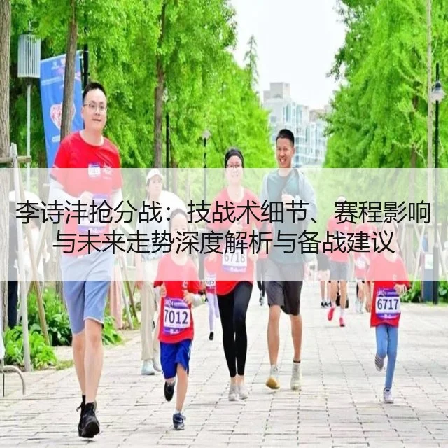 李诗沣抢分战：技战术细节、赛程影响与未来走势深度解析与备战建议
